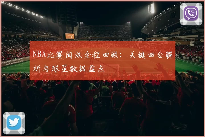 NBA比赛闽放全程回顾：关键回合解析与球星数据盘点