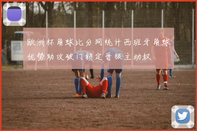 欧洲杯角球比分网统计西班牙角球优势助攻破门锁定晋级主动权