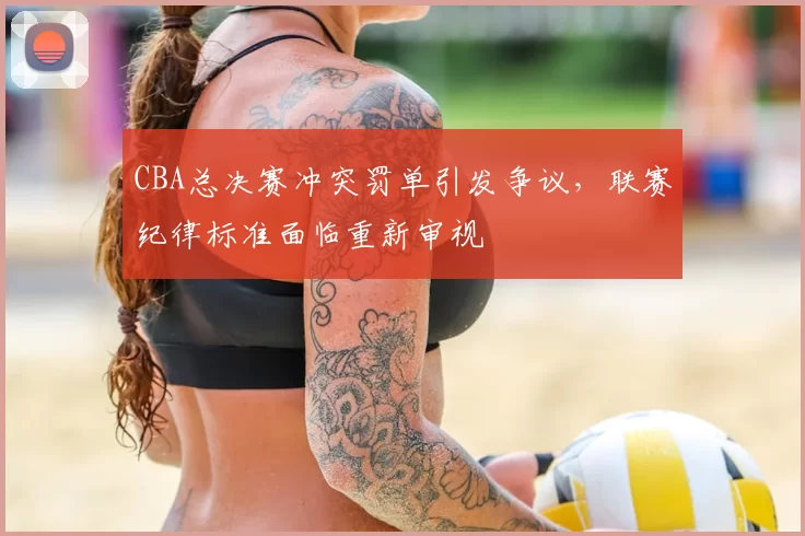 CBA总决赛冲突罚单引发争议，联赛纪律标准面临重新审视