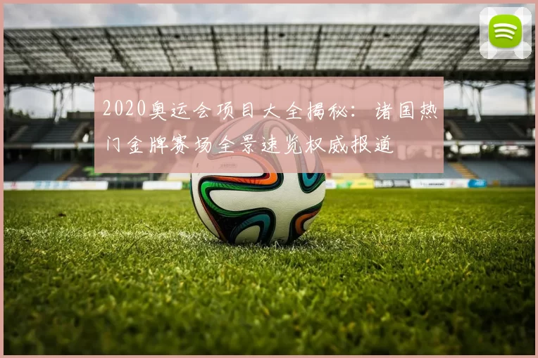 2020奥运会项目大全揭秘：诸国热门金牌赛场全景速览权威报道