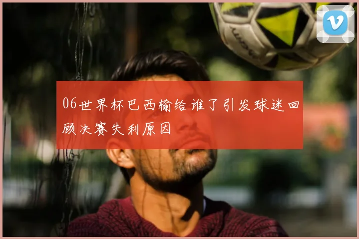 06世界杯巴西输给谁了引发球迷回顾决赛失利原因