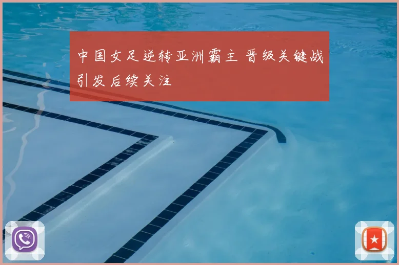 中国女足逆转亚洲霸主 晋级关键战引发后续关注