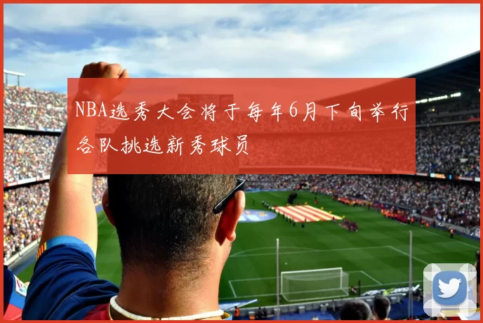 NBA选秀大会将于每年6月下旬举行各队挑选新秀球员