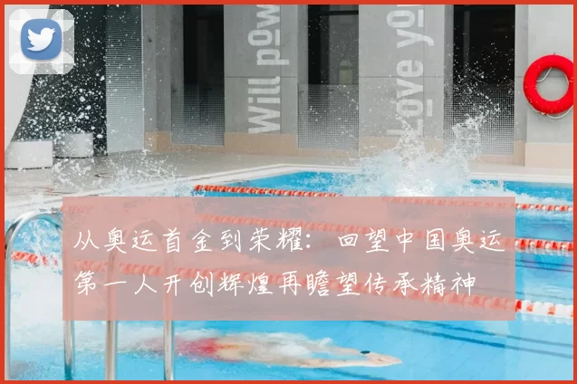 从奥运首金到荣耀:回望中国奥运第一人开创辉煌再瞻望传承精神