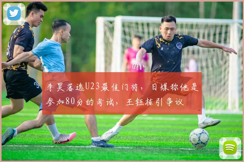 李昊落选U23最佳门将，日媒称他是参加80分的考试，王钰栋引争议