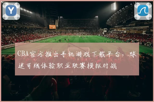 CBA官方推出手机游戏下载平台，球迷可线体验职业联赛模拟对战