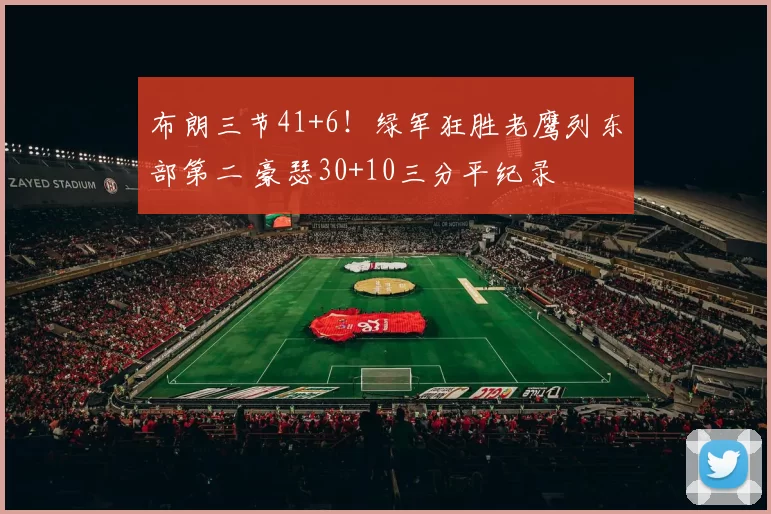 布朗三节41+6！绿军狂胜老鹰列东部第二 豪瑟30+10三分平纪录