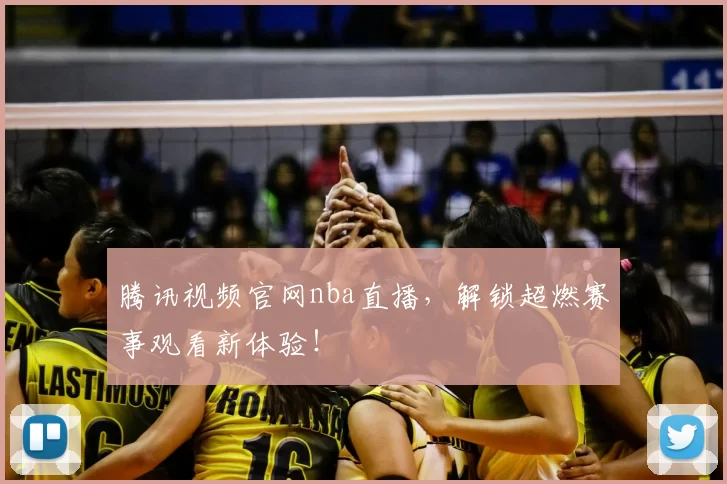 腾讯视频官网nba直播，解锁超燃赛事观看新体验！