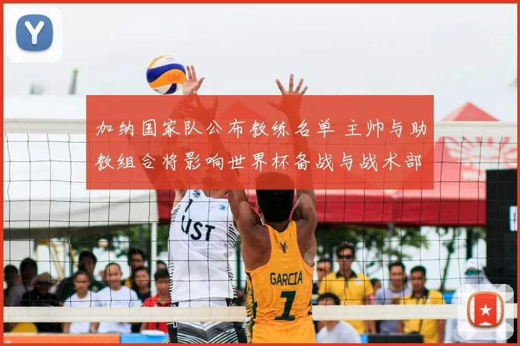 加纳国家队公布教练名单 主帅与助教组合将影响世界杯备战与战术部署