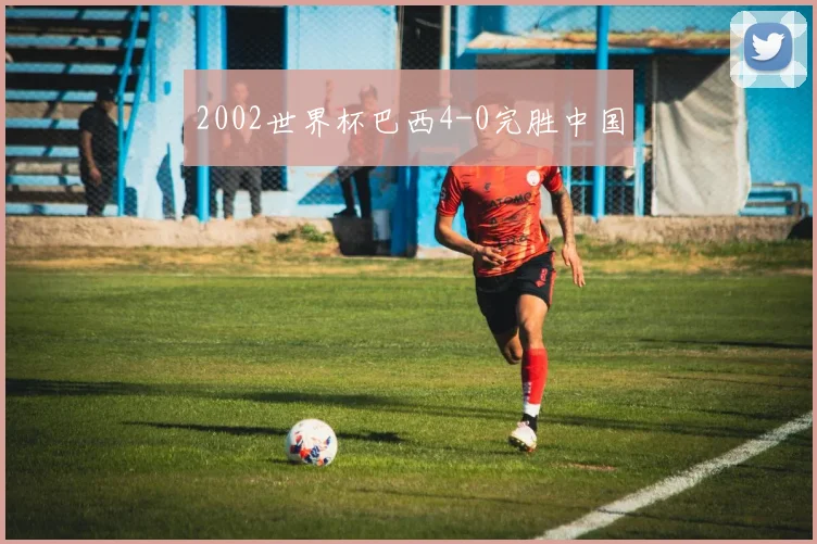 2002世界杯巴西4-0完胜中国