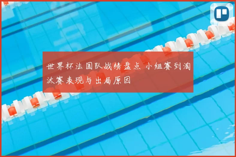 世界杯法国队战绩盘点 小组赛到淘汰赛表现与出局原因