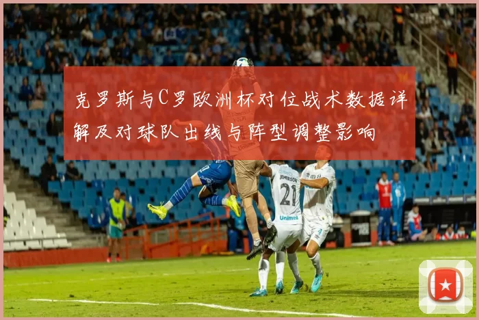 克罗斯与C罗欧洲杯对位战术数据详解及对球队出线与阵型调整影响