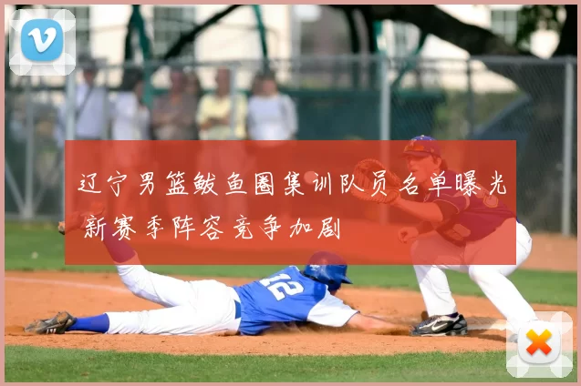 辽宁男篮鲅鱼圈集训队员名单曝光 新赛季阵容竞争加剧