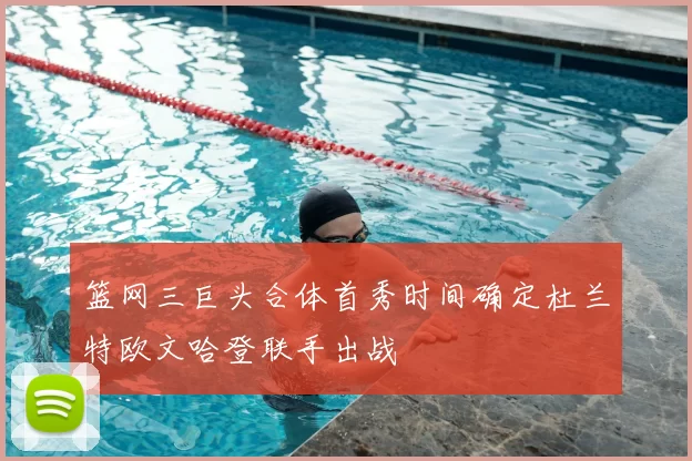 篮网三巨头合体首秀时间确定杜兰特欧文哈登联手出战