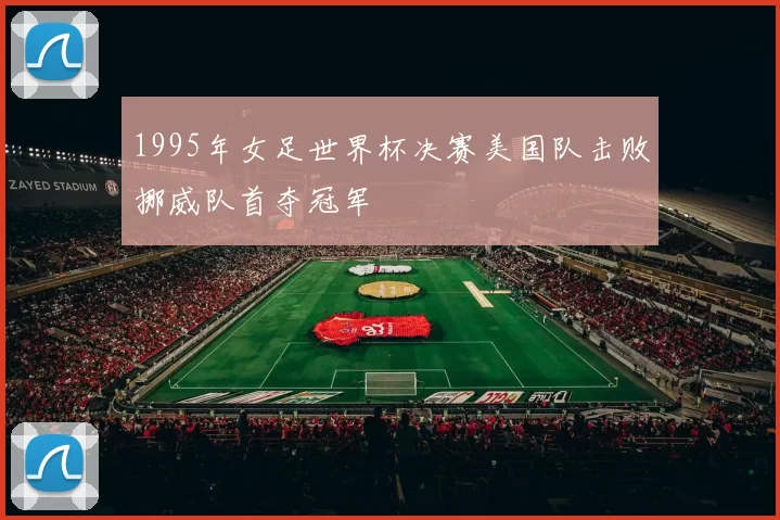 1995年女足世界杯决赛美国队击败挪威队首夺冠军