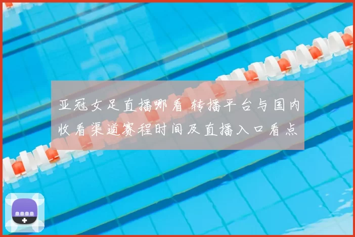 亚冠女足直播哪看 转播平台与国内收看渠道赛程时间及直播入口看点