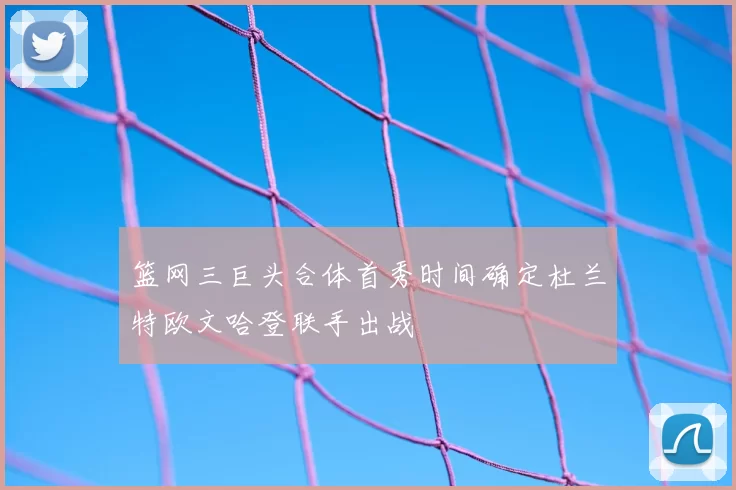 篮网三巨头合体首秀时间确定杜兰特欧文哈登联手出战