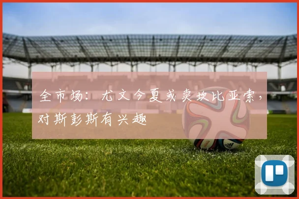 全市场:尤文今夏或卖坎比亚索,对斯彭斯有兴趣