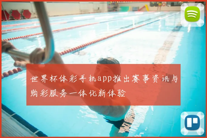 世界杯体彩手机app推出赛事资讯与购彩服务一体化新体验