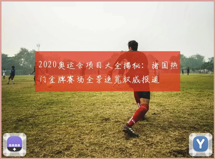2020奥运会项目大全揭秘：诸国热门金牌赛场全景速览权威报道