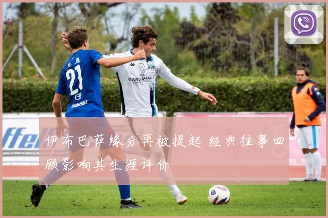 伊布巴萨缘分再被提起 经典往事回顾影响其生涯评价