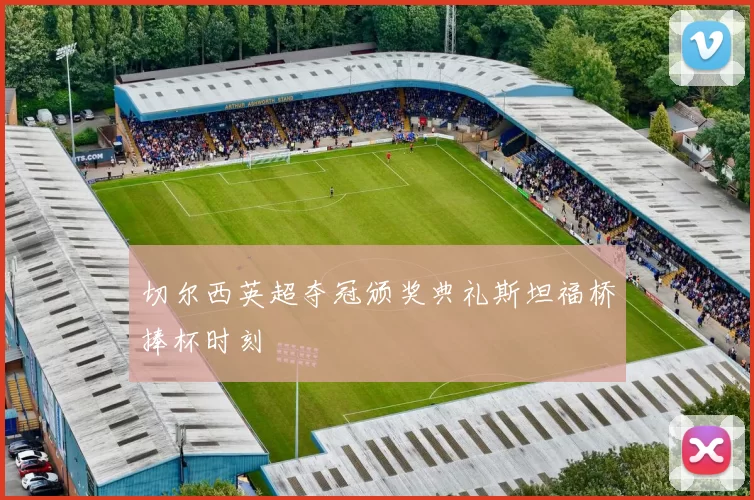 切尔西英超夺冠颁奖典礼斯坦福桥捧杯时刻