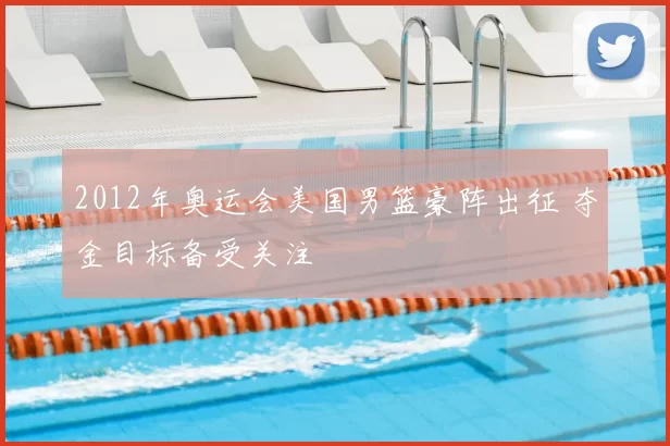 2012年奥运会美国男篮豪阵出征 夺金目标备受关注