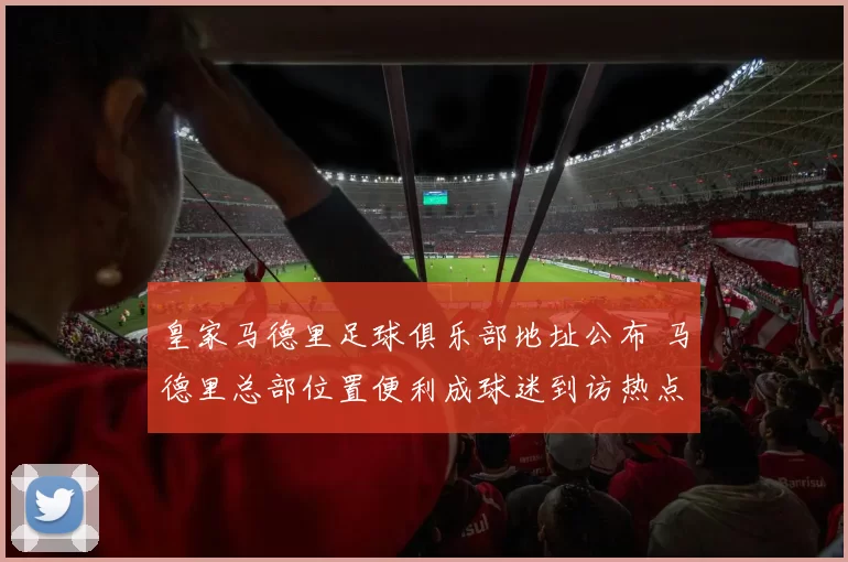 皇家马德里足球俱乐部地址公布 马德里总部位置便利成球迷到访热点
