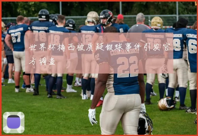 世界杯梅西被质疑假球事件引发官方调查