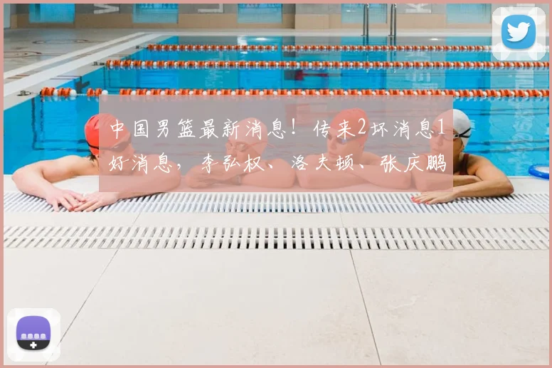 中国男篮最新消息！传来2坏消息1好消息，李弘权、洛夫顿、张庆鹏