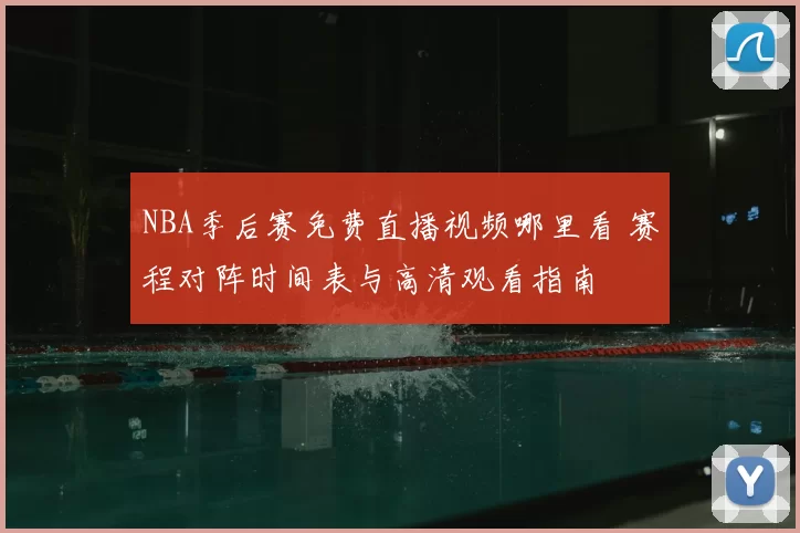 NBA季后赛免费直播视频哪里看 赛程对阵时间表与高清观看指南