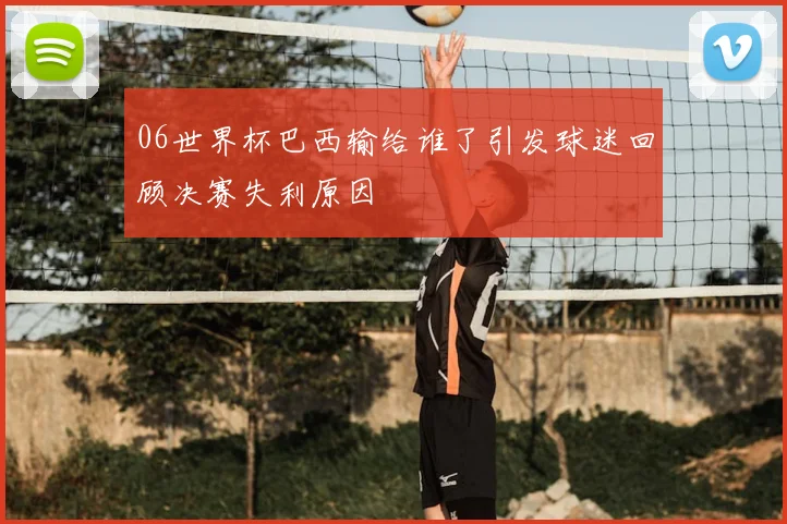 06世界杯巴西输给谁了引发球迷回顾决赛失利原因