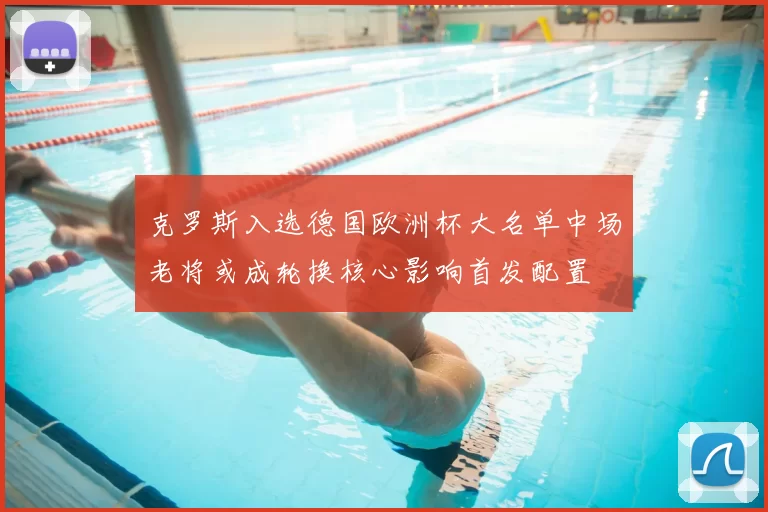 克罗斯入选德国欧洲杯大名单中场老将或成轮换核心影响首发配置