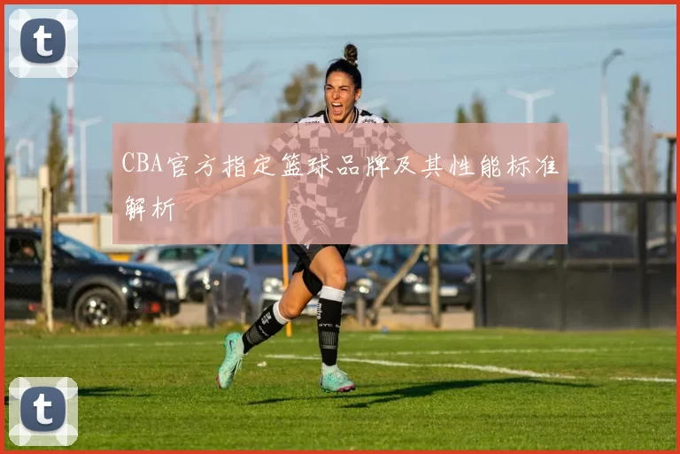 CBA官方指定篮球品牌及其性能标准解析