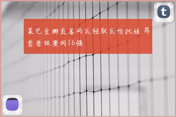 莱巴金娜直落两瓦轻取瓦伦托娃 昂首晋级澳网16强