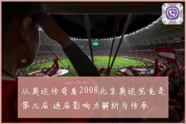 从奥运传奇看2008北京奥运究竟是第几届 逐届影响力解析与传承