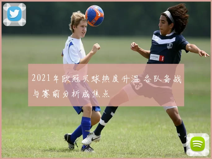 2021年欧冠买球热度升温 各队备战与赛前分析成焦点