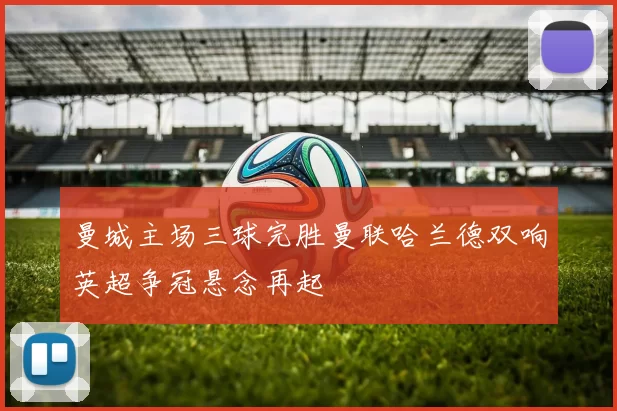 曼城主场三球完胜曼联哈兰德双响英超争冠悬念再起