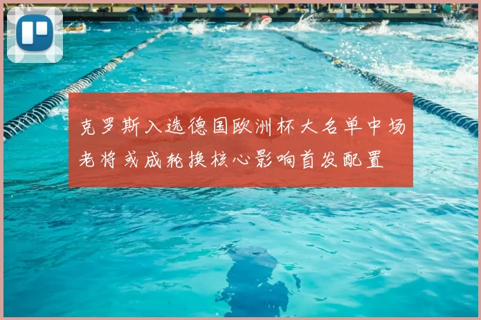 克罗斯入选德国欧洲杯大名单中场老将或成轮换核心影响首发配置