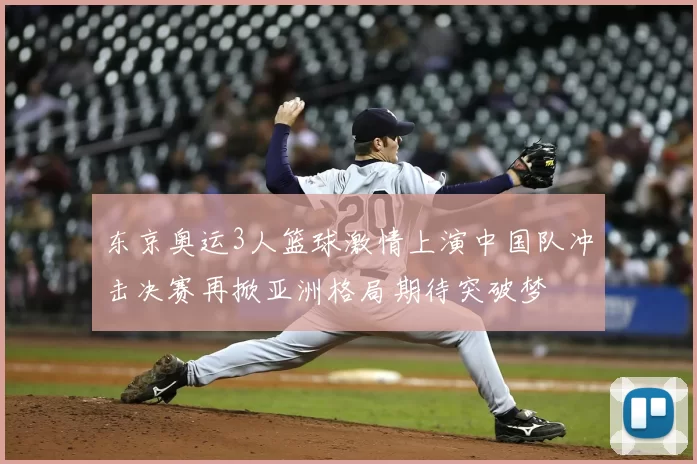东京奥运3人篮球激情上演中国队冲击决赛再掀亚洲格局期待突破梦