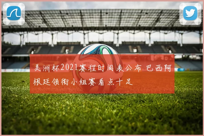 美洲杯2021赛程时间表公布 巴西阿根廷领衔小组赛看点十足