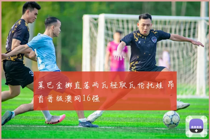 莱巴金娜直落两瓦轻取瓦伦托娃 昂首晋级澳网16强