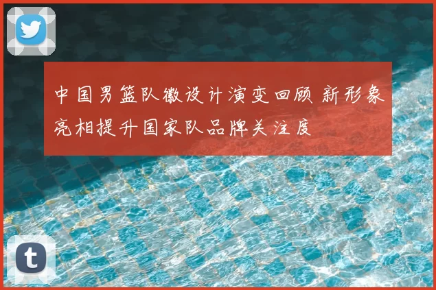 中国男篮队徽设计演变回顾 新形象亮相提升国家队品牌关注度