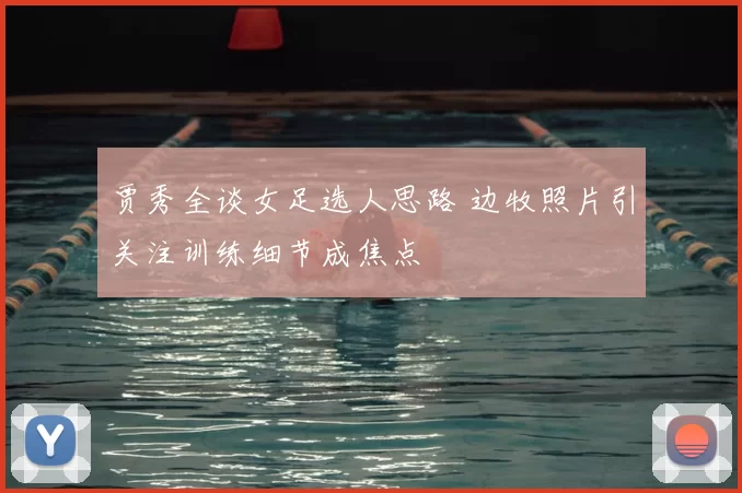 贾秀全谈女足选人思路 边牧照片引关注训练细节成焦点