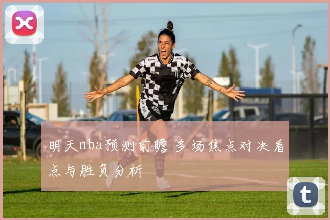 明天nba预测前瞻 多场焦点对决看点与胜负分析