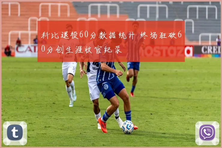 科比退役60分数据统计 终场狂砍60分创生涯收官纪录