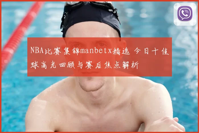 NBA比赛集锦manbetx精选 今日十佳球高光回顾与赛后焦点解析