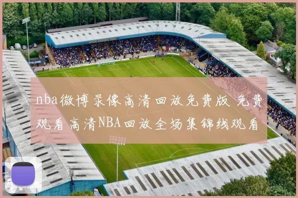 nba微博录像高清回放免费版 免费观看高清NBA回放全场集锦线观看