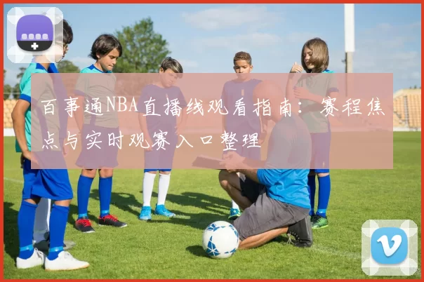 百事通NBA直播线观看指南：赛程焦点与实时观赛入口整理