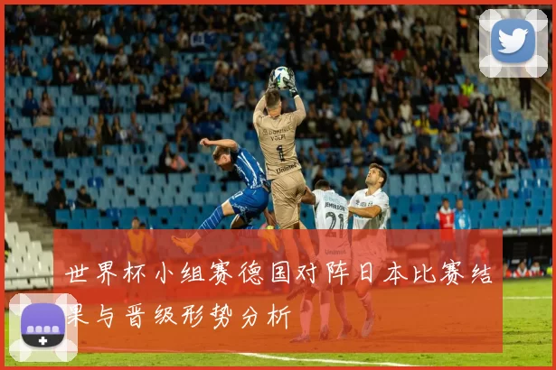 世界杯小组赛德国对阵日本比赛结果与晋级形势分析